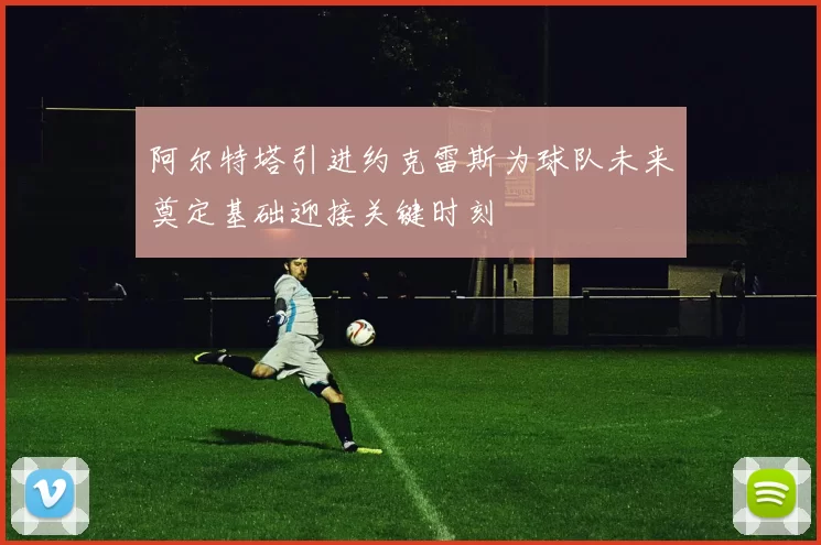 阿尔特塔引进约克雷斯为球队未来奠定基础迎接关键时刻