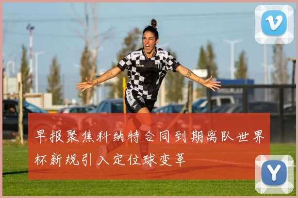 早报聚焦科纳特合同到期离队世界杯新规引入定位球变革