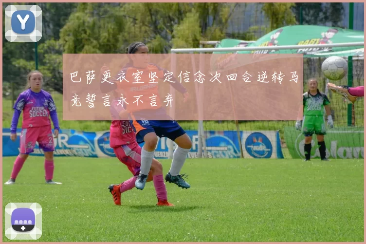 巴萨更衣室坚定信念次回合逆转马竞誓言永不言弃