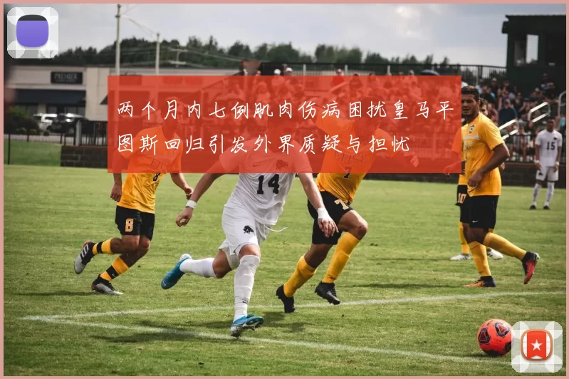 两个月内七例肌肉伤病困扰皇马平图斯回归引发外界质疑与担忧