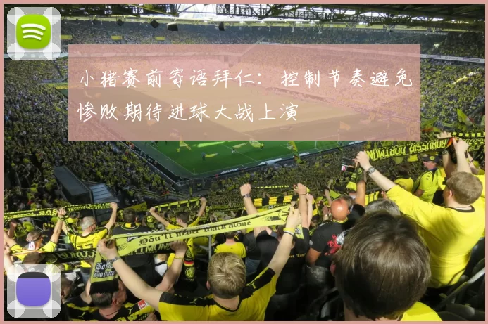 小猪赛前寄语拜仁：控制节奏避免惨败期待进球大战上演