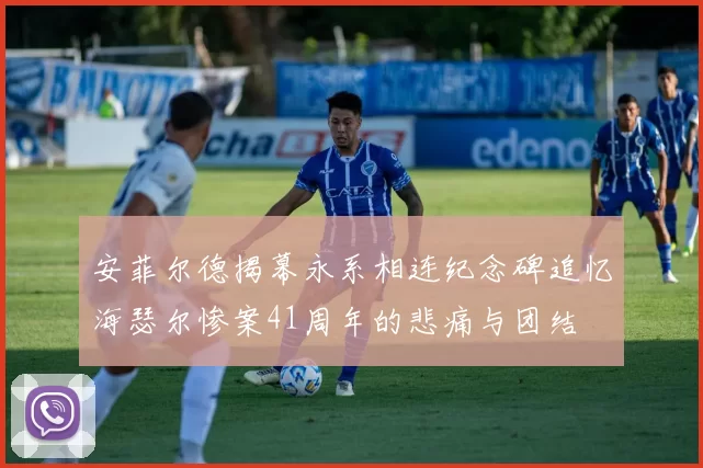 安菲尔德揭幕永系相连纪念碑追忆海瑟尔惨案41周年的悲痛与团结