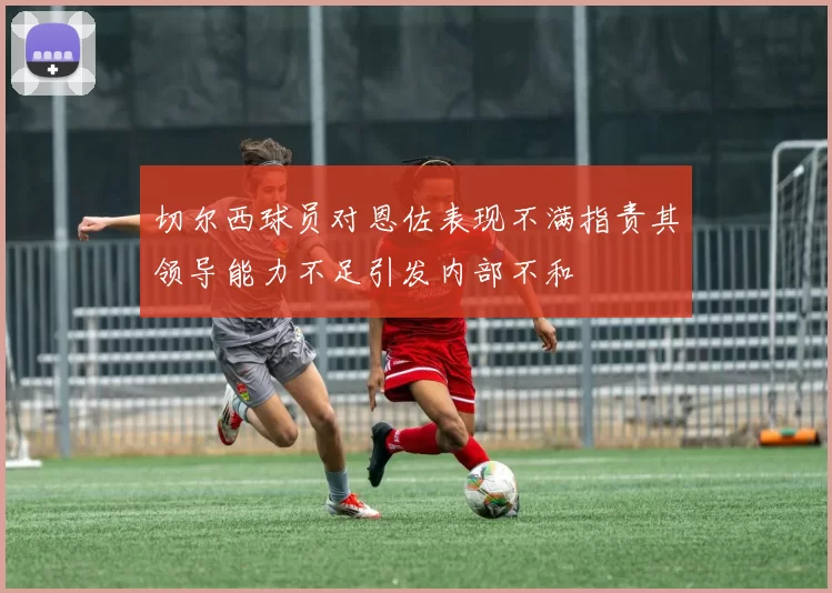 切尔西球员对恩佐表现不满指责其领导能力不足引发内部不和