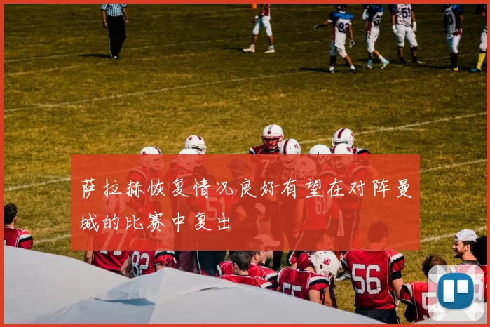 萨拉赫恢复情况良好有望在对阵曼城的比赛中复出