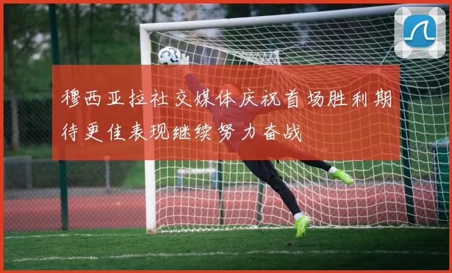 穆西亚拉社交媒体庆祝首场胜利期待更佳表现继续努力奋战