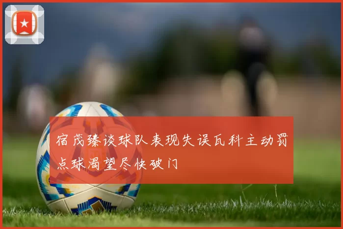 宿茂臻谈球队表现失误瓦科主动罚点球渴望尽快破门