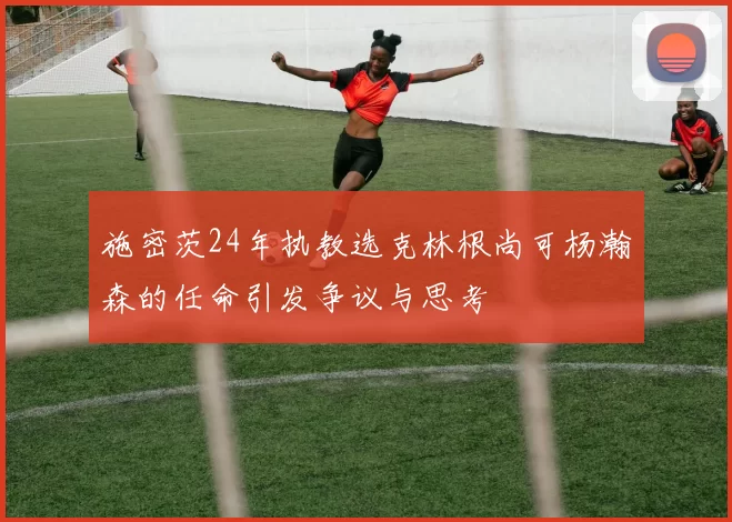 施密茨24年执教选克林根尚可杨瀚森的任命引发争议与思考