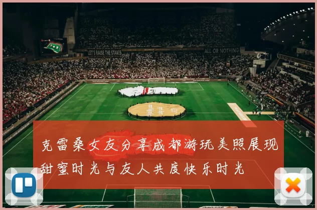 克雷桑女友分享成都游玩美照展现甜蜜时光与友人共度快乐时光