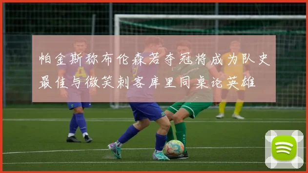 帕金斯称布伦森若夺冠将成为队史最佳与微笑刺客库里同桌论英雄