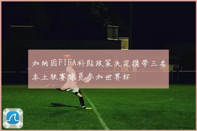 加纳因FIFA补贴政策决定携带三名本土联赛球员参加世界杯