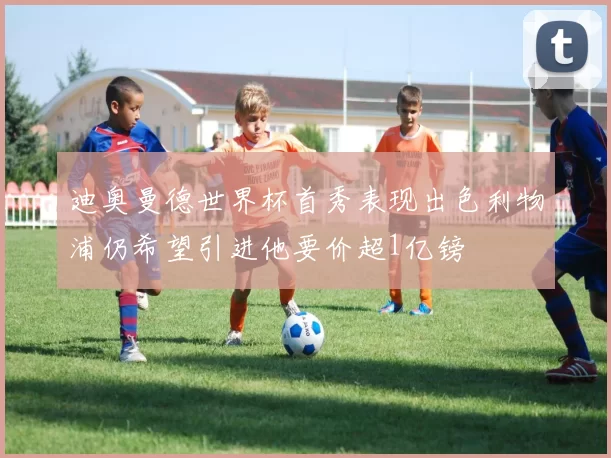 迪奥曼德世界杯首秀表现出色利物浦仍希望引进他要价超1亿镑