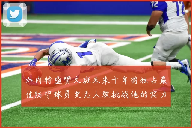 加内特盛赞文班未来十年将独占最佳防守球员奖无人敢挑战他的实力
