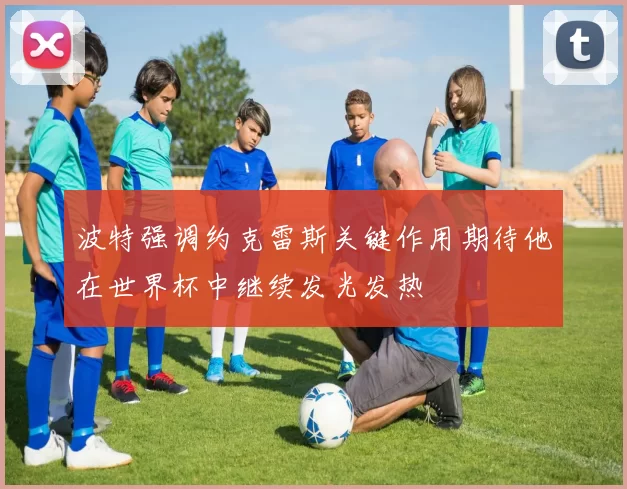波特强调约克雷斯关键作用期待他在世界杯中继续发光发热