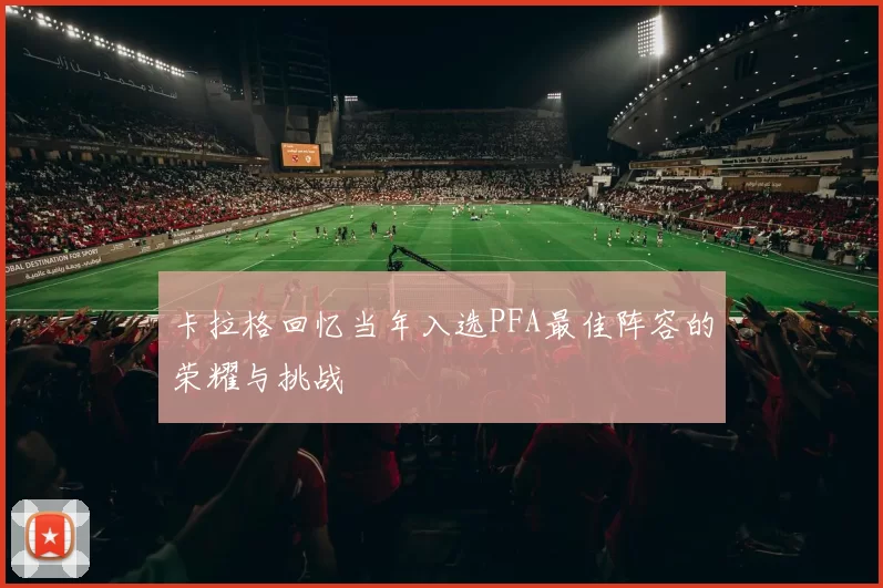 卡拉格回忆当年入选PFA最佳阵容的荣耀与挑战
