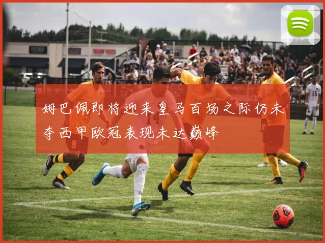 姆巴佩即将迎来皇马百场之际仍未夺西甲欧冠表现未达巅峰