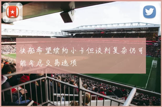 快船希望续约小卡但谈判复杂仍可能考虑交易选项