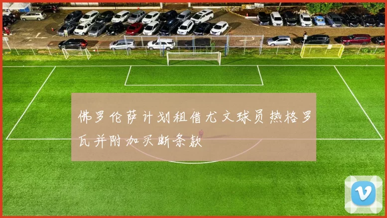 佛罗伦萨计划租借尤文球员热格罗瓦并附加买断条款
